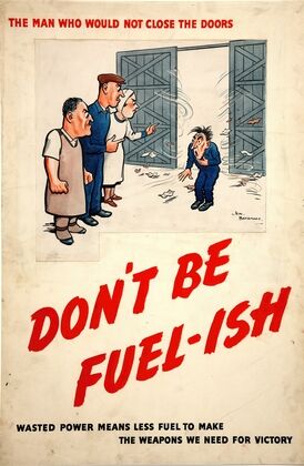 The man who would not close the doors. Don’t be fuel-ish. Wasted power means less fuel to make the weapons we need for victory (between 1939 and 1946)